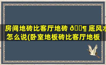 房间地砖比客厅地砖 🐶 底风水怎么说(卧室地板砖比客厅地板 🪴 砖高2公分怎么办)